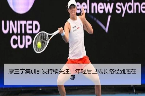 廖三宁集训引发持续关注，年轻后卫成长路径到底在哪