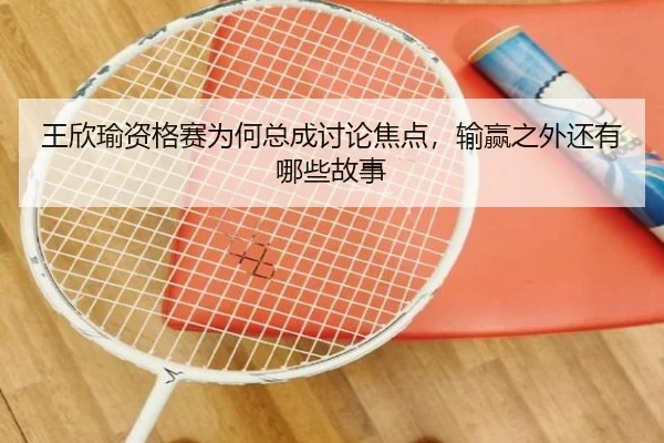 王欣瑜资格赛为何总成讨论焦点，输赢之外还有哪些故事